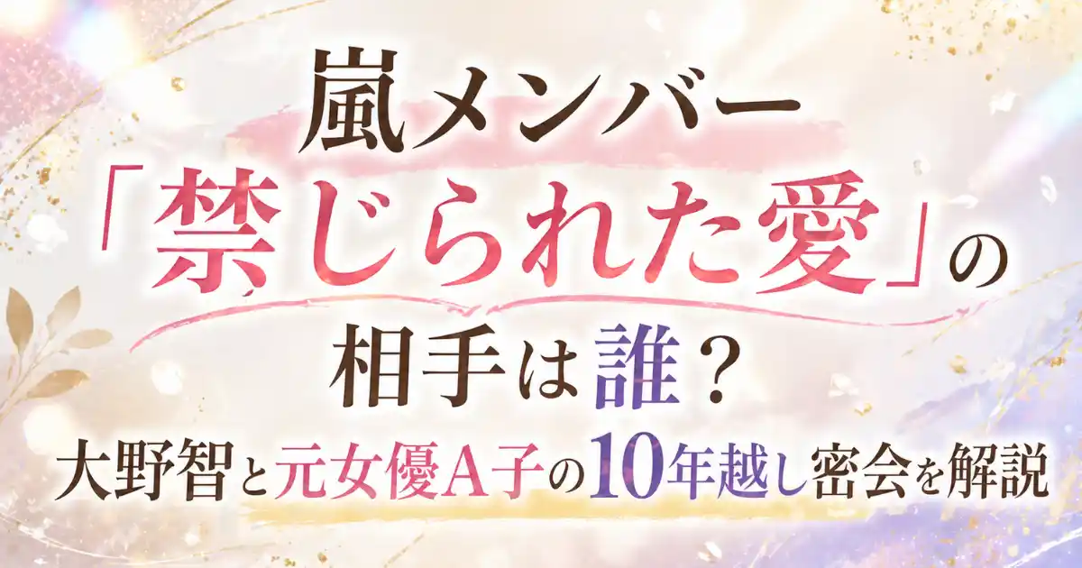 嵐メンバー「禁じられた愛」の相手は誰？大野智と元女優A子の10年越し密会を解説