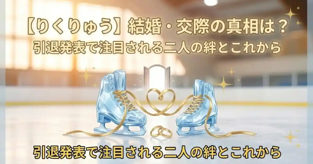 【りくりゅう】結婚・交際の真相は？引退発表で注目される二人の絆とこれから